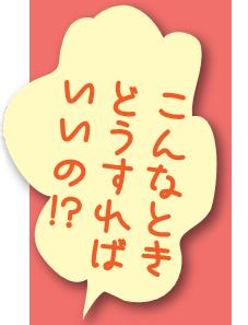 こんなとき、どうすれば、いいの!?