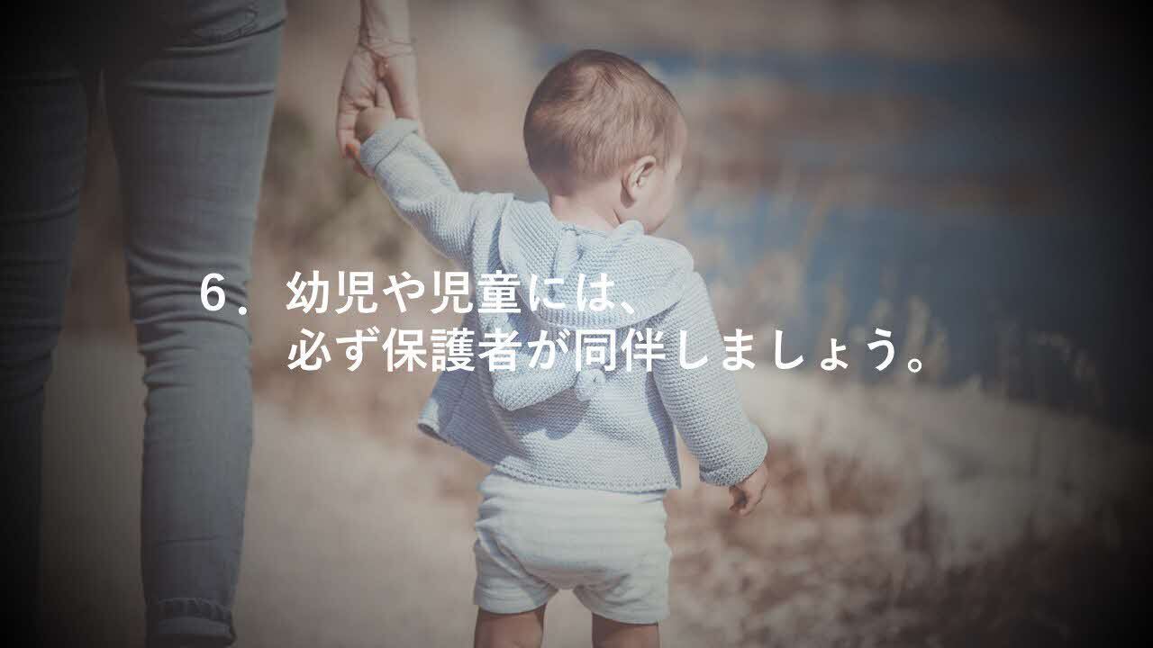 6. 幼児や児童には、必ず保護者が同伴しましょう。