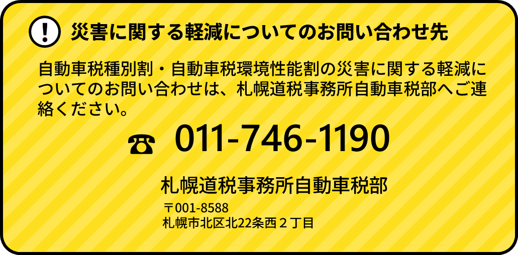 自動車税種別割・自動車税環境性能割の災害に関する軽減についてのお問い合わせは、札幌道税事務所自動車税部へご連絡ください。電話番号は011-746-1190です。