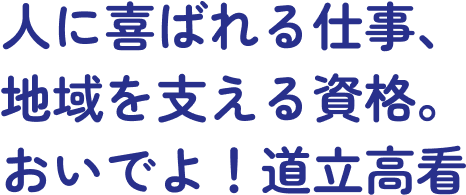 人に喜ばれる仕事、地域を支える資格。おいでよ！道立高看